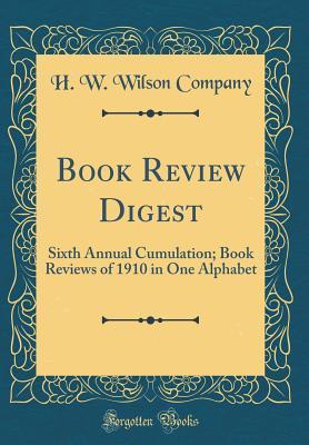 Read Book Review Digest: Sixth Annual Cumulation; Book Reviews of 1910 in One Alphabet (Classic Reprint) - H W Wilson Company | ePub