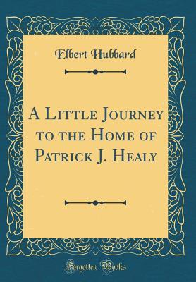 Read A Little Journey to the Home of Patrick J. Healy (Classic Reprint) - Elbert Hubbard file in ePub
