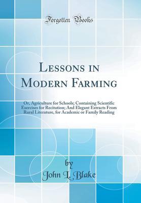 Download Lessons in Modern Farming: Or, Agriculture for Schools; Containing Scientific Exercises for Recitation; And Elegant Extracts from Rural Literature, for Academic or Family Reading (Classic Reprint) - John L. Blake file in ePub