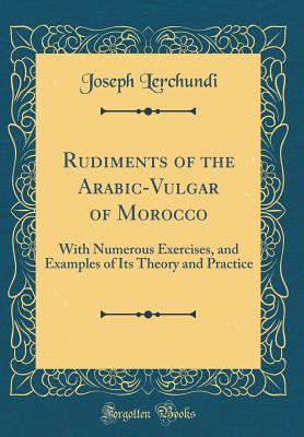 Download Rudiments of the Arabic-Vulgar of Morocco: With Numerous Exercises, and Examples of Its Theory and Practice (Classic Reprint) - Joseph Lerchundi file in PDF