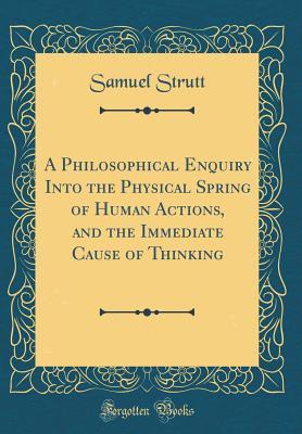 Download A Philosophical Enquiry Into the Physical Spring of Human Actions, and the Immediate Cause of Thinking (Classic Reprint) - Samuel Strutt | PDF