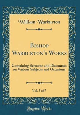 Download Bishop Warburton's Works, Vol. 5 of 7: Containing Sermons and Discourses on Various Subjects and Occasions (Classic Reprint) - William Warburton | PDF