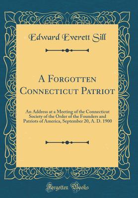 Read A Forgotten Connecticut Patriot: An Address at a Meeting of the Connecticut Society of the Order of the Founders and Patriots of America, September 20, A. D. 1900 (Classic Reprint) - Edward Everett Sill | ePub