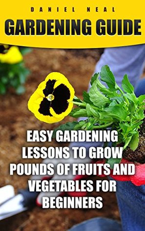 Download Gardening Guide: Easy Gardening Lessons to Grow Pounds of Fruits and Vegetables For Beginners - Daniel Neal | ePub