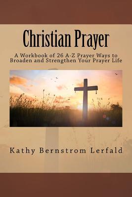 Read Christian Prayer: A Workbook of 26 A-Z Prayer Ways to Broaden and Strengthen Your Prayer Life - Kathy Bernstrom Lerfald file in ePub