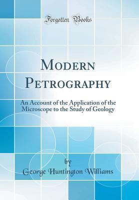 Read Modern Petrography: An Account of the Application of the Microscope to the Study of Geology (Classic Reprint) - George Huntington Williams | PDF
