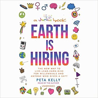 Read online Earth Is Hiring: The New Way to Live, Lead, Earn, Give for Millennials and Anyone Who Gives a Sh*t - Peta Kelly | PDF