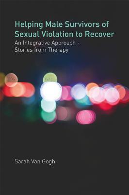 Read Helping Male Survivors of Sexual Violation to Recover: An Integrative Approach - Stories from Therapy - Sarah Van Gogh file in PDF