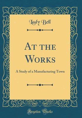 Read At the Works: A Study of a Manufacturing Town (Classic Reprint) - Lady Bell | ePub