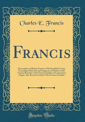 Download Francis: Descendants of Robert Francis of Wethersfield, Conn;; Genealogical Records and Fragments of History of the Various Branches of the Francis Families of Connecticut Origin, Also Records of Some Other Francis Families (Classic Reprint) - Charles E Francis file in PDF
