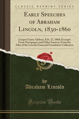 Read online Early Speeches of Abraham Lincoln, 1830-1860: Cooper Union Address, Feb. 27, 1860; Excerpts from Newspapers and Other Sources, from the Files of the Lincoln Financial Foundation Collection (Classic Reprint) - Abraham Lincoln | PDF