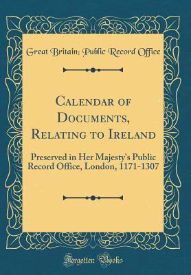 Read online Calendar of Documents, Relating to Ireland: Preserved in Her Majesty's Public Record Office, London, 1171-1307 (Classic Reprint) - Great Britain Public Record Office | PDF
