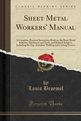 Read Sheet Metal Workers' Manual: A Complete, Practical Instruction Book on the Sheet Metal Industry, Machinery and Tools, and Related Subjects, Including the Oxy-Acetylene Welding and Cutting Process (Classic Reprint) - Louis Broemel | PDF