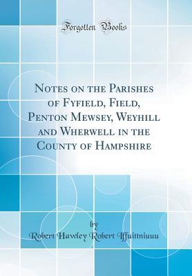 Download Notes on the Parishes of Fyfield, Field, Penton Mewsey, Weyhill and Wherwell in the County of Hampshire (Classic Reprint) - Robert Hawley Clutterbuck | PDF