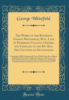 Read The Works of the Reverend George Whitefield, M.A., Late of Pembroke-College, Oxford, and Chaplain to the Rt. Hon. the Countess of Huntingdon: Containing All His Sermons and Tracts Which Have Been Already Published; With a Select Collection of Letters, Wri - George Whitefield file in PDF