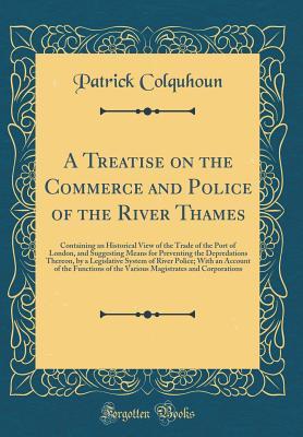 Download A Treatise on the Commerce and Police of the River Thames: Containing an Historical View of the Trade of the Port of London, and Suggesting Means for Preventing the Depredations Thereon, by a Legislative System of River Police; With an Account of the Func - Patrick Colquhoun | PDF