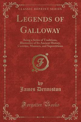 Read Legends of Galloway: Being a Series of Traditions, Illustrative of Its Ancient History, Customs, Manners, and Superstitions (Classic Reprint) - James Denniston file in PDF