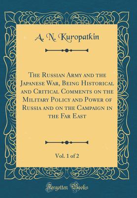 Download The Russian Army and the Japanese War, Being Historical and Critical Comments on the Military Policy and Power of Russia and on the Campaign in the Far East, Vol. 1 of 2 (Classic Reprint) - A N Kuropatkin | PDF