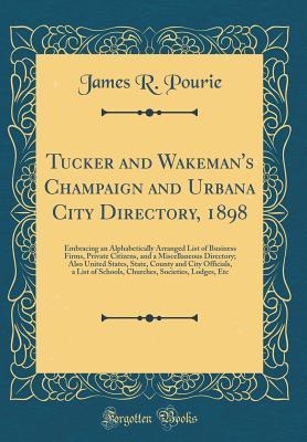 Download Tucker and Wakeman's Champaign and Urbana City Directory, 1898: Embracing an Alphabetically Arranged List of Business Firms, Private Citizens, and a Miscellaneous Directory; Also United States, State, County and City Officials, a List of Schools, Churches - James R Pourie file in ePub