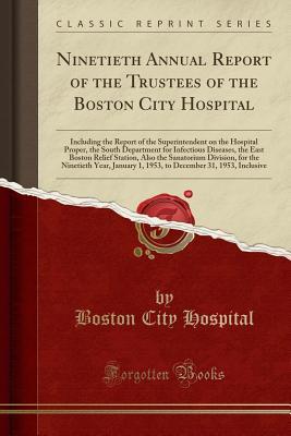 Read online Ninetieth Annual Report of the Trustees of the Boston City Hospital: Including the Report of the Superintendent on the Hospital Proper, the South Department for Infectious Diseases, the East Boston Relief Station, Also the Sanatorium Division, for the Nin - Boston City Hospital file in PDF