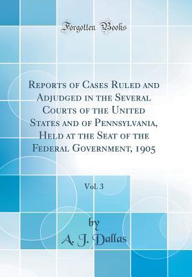 Read online Reports of Cases Ruled and Adjudged in the Several Courts of the United States and of Pennsylvania, Held at the Seat of the Federal Government, 1905, Vol. 3 (Classic Reprint) - Alexander James Dallas | PDF
