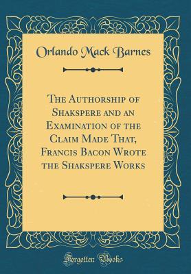 Read The Authorship of Shakspere and an Examination of the Claim Made That, Francis Bacon Wrote the Shakspere Works (Classic Reprint) - Orlando Mack Barnes file in ePub