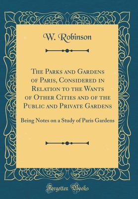 Read The Parks and Gardens of Paris, Considered in Relation to the Wants of Other Cities and of the Public and Private Gardens: Being Notes on a Study of Paris Gardens (Classic Reprint) - William Robinson | ePub