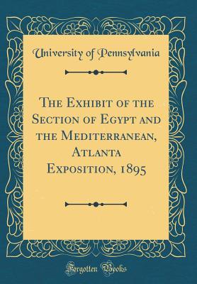Download The Exhibit of the Section of Egypt and the Mediterranean, Atlanta Exposition, 1895 (Classic Reprint) - University of Pennsylvania | PDF