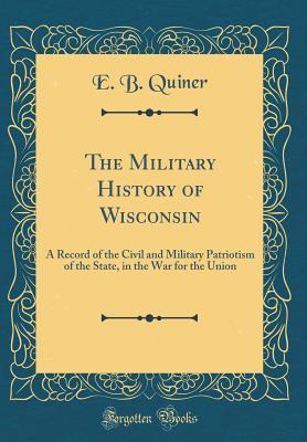 Read online The Military History of Wisconsin: A Record of the Civil and Military Patriotism of the State, in the War for the Union (Classic Reprint) - E B Quiner file in PDF