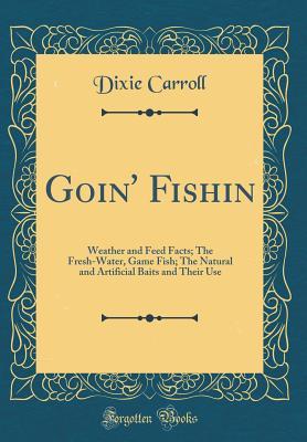 Read Goin' Fishin: Weather and Feed Facts; The Fresh-Water, Game Fish; The Natural and Artificial Baits and Their Use (Classic Reprint) - Dixie Carroll file in PDF