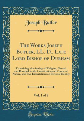 Download The Works Joseph Butler, LL. D., Late Lord Bishop of Durham, Vol. 1 of 2: Containing, the Analogy of Religion, Natural and Revealed, to the Constitution and Course of Nature, and Two Dissertations on Personal Identity (Classic Reprint) - Joseph Butler | PDF