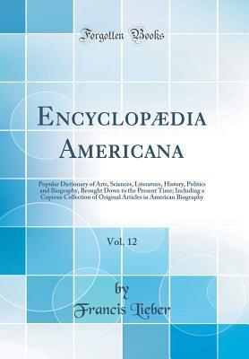 Read online Encyclopædia Americana, Vol. 12: Popular Dictionary of Arts, Sciences, Literature, History, Politics and Biography, Brought Down to the Present Time; Including a Copious Collection of Original Articles in American Biography (Classic Reprint) - Francis Lieber | PDF