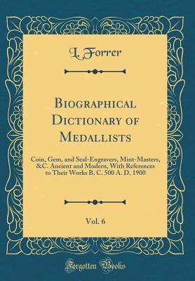 Read online Biographical Dictionary of Medallists, Vol. 6: Coin, Gem, and Seal-Engravers, Mint-Masters, &c. Ancient and Modern, with References to Their Works B. C. 500 A. D. 1900 (Classic Reprint) - L Forrer | ePub