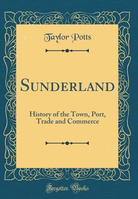 Read online Sunderland: History of the Town, Port, Trade and Commerce (Classic Reprint) - Taylor Potts file in PDF
