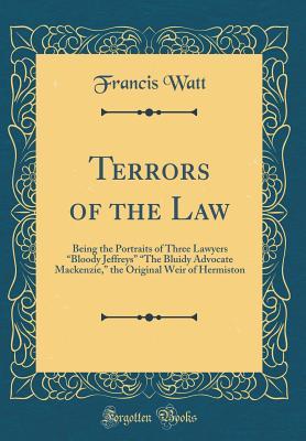 Read online Terrors of the Law: Being the Portraits of Three Lawyers Bloody Jeffreys the Bluidy Advocate Mackenzie, the Original Weir of Hermiston (Classic Reprint) - Francis Watt | PDF