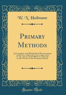 Read Primary Methods: A Complete and Methodical Presentation of the Use of Kindergarten Material in the Work of the Primary School (Classic Reprint) - William Nicholas Hailmann file in ePub