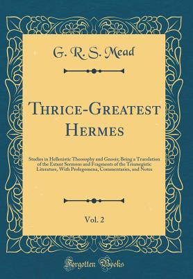 Download Thrice-Greatest Hermes, Vol. 2: Studies in Hellenistic Theosophy and Gnosis; Being a Translation of the Extant Sermons and Fragments of the Trismegistic Literature, with Prolegomena, Commentaries, and Notes (Classic Reprint) - G.R.S. Mead | PDF