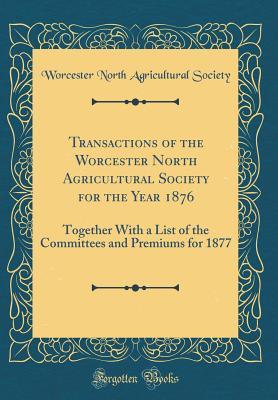 Download Transactions of the Worcester North Agricultural Society for the Year 1876: Together with a List of the Committees and Premiums for 1877 (Classic Reprint) - Worcester North Agricultural Society file in PDF