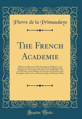 Download The French Academie: Wherin Is Discoursed the Institution of Maners, and Whatsoever Els Concerneth the Good and Happie Life of All Estates and Callings, by Precepts of Doctrine, and Examples of the Lives of Ancient Sages and Famous Men (Classic Reprint) - Pierre de La Primaudaye file in ePub