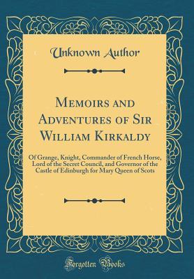 Download Memoirs and Adventures of Sir William Kirkaldy: Of Grange, Knight, Commander of French Horse, Lord of the Secret Council, and Governor of the Castle of Edinburgh for Mary Queen of Scots (Classic Reprint) - Unknown file in ePub
