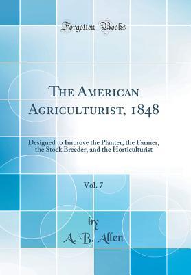 Download The American Agriculturist, 1848, Vol. 7: Designed to Improve the Planter, the Farmer, the Stock Breeder, and the Horticulturist (Classic Reprint) - A.B. Allen | ePub