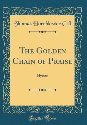 Read The Golden Chain of Praise: Hymns (Classic Reprint) - Thomas Hornblower Gill | PDF
