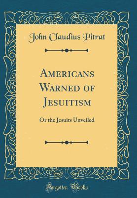 Read online Americans Warned of Jesuitism: Or the Jesuits Unveiled (Classic Reprint) - John Claudius Pitrat file in ePub
