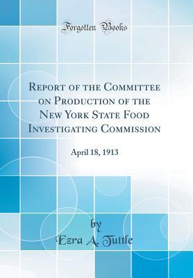 Read online Report of the Committee on Production of the New York State Food Investigating Commission: April 18, 1913 (Classic Reprint) - Ezra a Tuttle | PDF