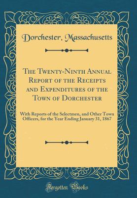 Read The Twenty-Ninth Annual Report of the Receipts and Expenditures of the Town of Dorchester: With Reports of the Selectmen, and Other Town Officers, for the Year Ending January 31, 1867 (Classic Reprint) - Dorchester Massachusetts | PDF