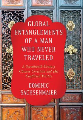 Read Global Entanglements of a Man Who Never Traveled: A Seventeenth-Century Chinese Christian and His Conflicted Worlds - Dominic Sachsenmaier file in ePub