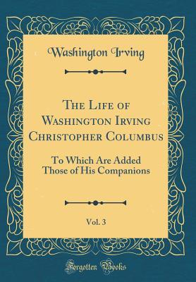 Read The Life of Washington Irving Christopher Columbus, Vol. 3: To Which Are Added Those of His Companions (Classic Reprint) - Washington Irving | PDF
