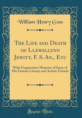 Download The Life and Death of Llewellynn Jewitt, F. S. An., Etc: With Fragmentary Memoirs of Some of His Famous Literary and Artistic Friends (Classic Reprint) - William Henry Goss file in PDF
