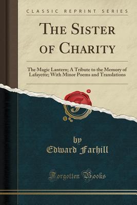 Download The Sister of Charity: The Magic Lantern; A Tribute to the Memory of Lafayette; With Minor Poems and Translations (Classic Reprint) - Edward Farhill file in PDF
