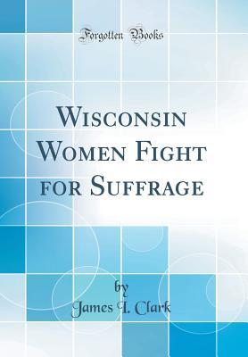 Read online Wisconsin Women Fight for Suffrage (Classic Reprint) - James I Clark | ePub